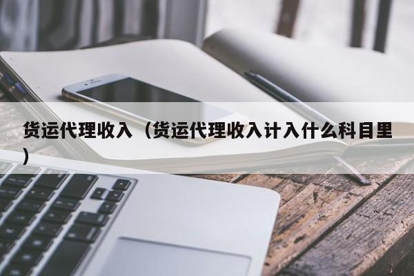 货运代理收入（货运代理收入计入什么科目里）