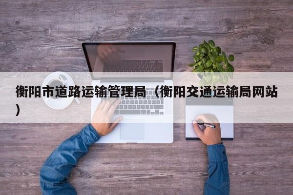 衡阳市道路运输管理局（衡阳交通运输局网站）