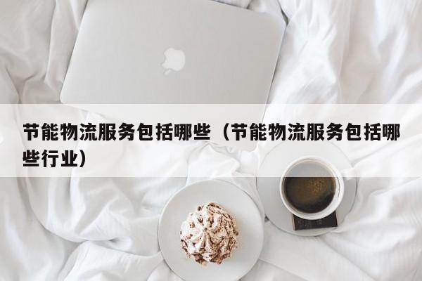节能物流服务包括哪些（节能物流服务包括哪些行业）